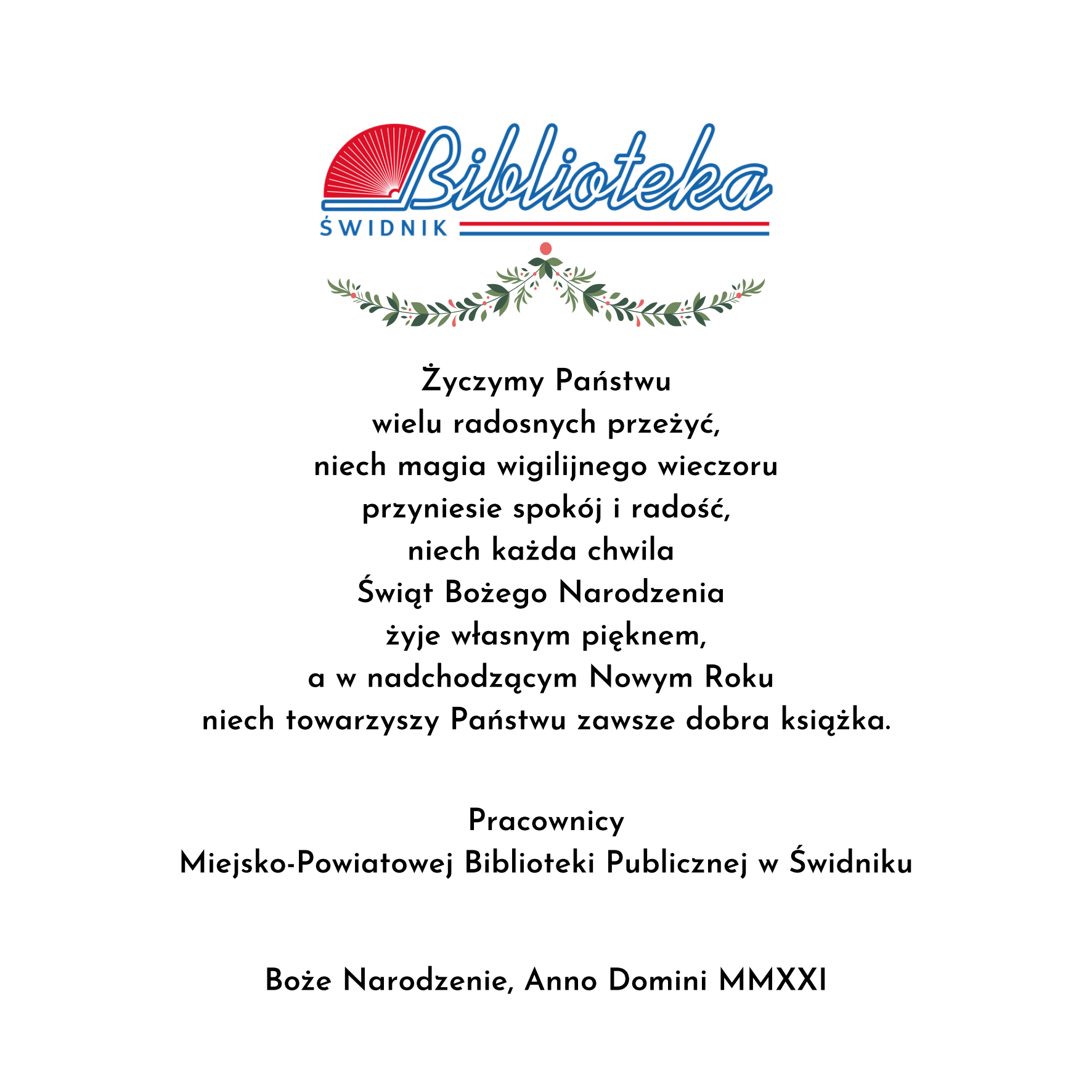 Życzymy Państwu wielu rodzinnych przeżyć, niech magia wigilijnego wieczór przyniesie spokój i radość, niech każda chwila Świąt Bożego Narodzenia żyje własnym pięknem, a w nadchodzącym Nowym Roku niech towarzyszy Państwu dobra książka. Pracownicy MPBP w Świdniku